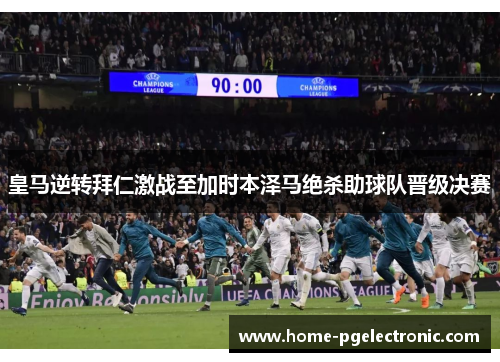 皇马逆转拜仁激战至加时本泽马绝杀助球队晋级决赛